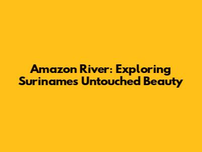 Amazon River: Exploring Suriname's Untouched Beauty