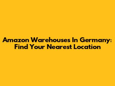 Amazon Warehouses In Germany: Find Your Nearest Location