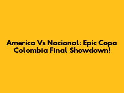 America Vs Nacional: Epic Copa Colombia Final Showdown!