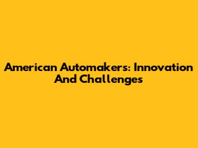 American Automakers: Innovation And Challenges