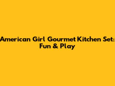 American Girl Gourmet Kitchen Set: Fun & Play