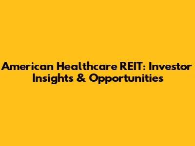 American Healthcare REIT: Investor Insights & Opportunities