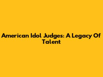 American Idol Judges: A Legacy Of Talent