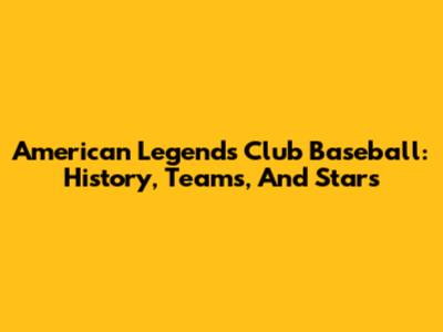 American Legends Club Baseball: History, Teams, And Stars