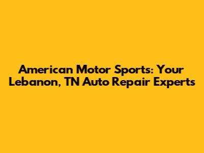 American Motor Sports: Your Lebanon, TN Auto Repair Experts