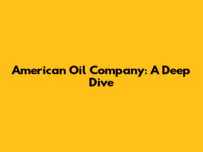 American Oil Company: A Deep Dive