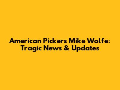 American Pickers' Mike Wolfe: Tragic News & Updates