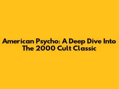 American Psycho: A Deep Dive Into The 2000 Cult Classic