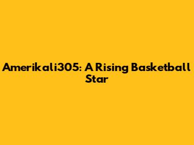 Amerikali305: A Rising Basketball Star