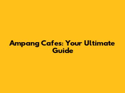 Ampang Cafes: Your Ultimate Guide