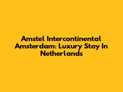 Amstel Intercontinental Amsterdam: Luxury Stay In Netherlands