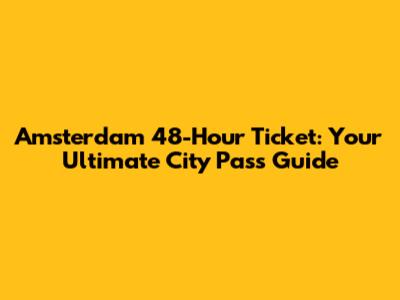 Amsterdam 48-Hour Ticket: Your Ultimate City Pass Guide