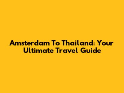 Amsterdam To Thailand: Your Ultimate Travel Guide