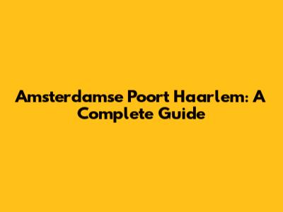Amsterdamse Poort Haarlem: A Complete Guide