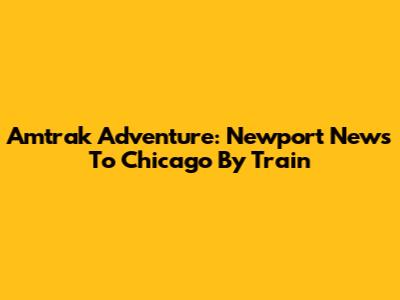Amtrak Adventure: Newport News To Chicago By Train