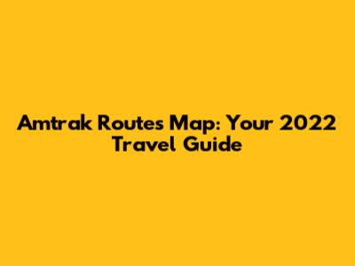 Amtrak Routes Map: Your 2022 Travel Guide