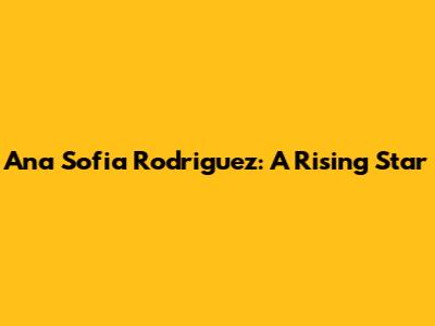 Ana Sofia Rodriguez: A Rising Star