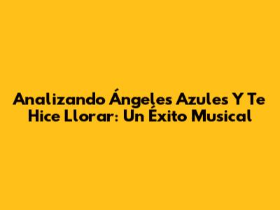 Analizando 'Ángeles Azules' Y 'Te Hice Llorar': Un Éxito Musical