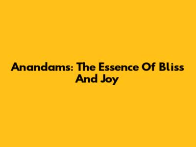 Anandams: The Essence Of Bliss And Joy