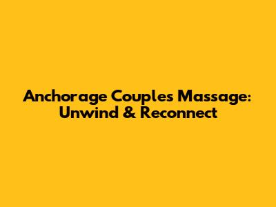 Anchorage Couples Massage: Unwind & Reconnect