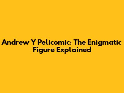 Andrew Y Pelicomic: The Enigmatic Figure Explained