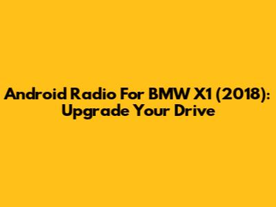 Android Radio For BMW X1 (2018): Upgrade Your Drive