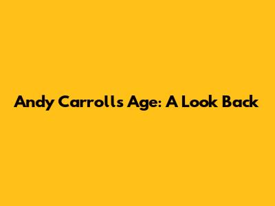 Andy Carroll's Age: A Look Back