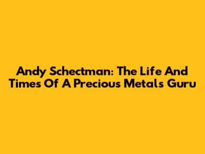 Andy Schectman: The Life And Times Of A Precious Metals Guru