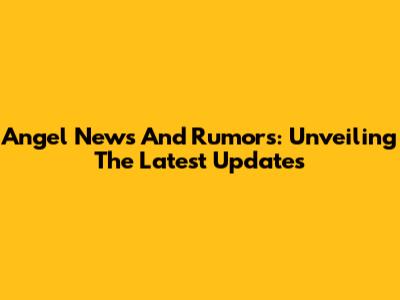 Angel News And Rumors: Unveiling The Latest Updates