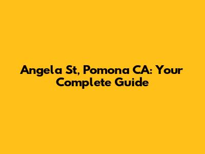 Angela St, Pomona CA: Your Complete Guide