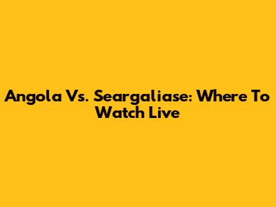Angola Vs. Seargaliase: Where To Watch Live