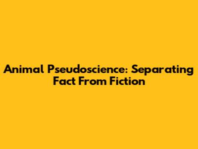 Animal Pseudoscience: Separating Fact From Fiction