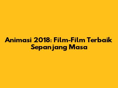 Animasi 2018: Film-Film Terbaik Sepanjang Masa