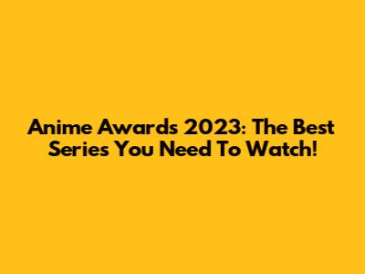 Anime Awards 2023: The Best Series You Need To Watch!