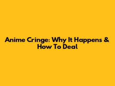 Anime Cringe: Why It Happens & How To Deal