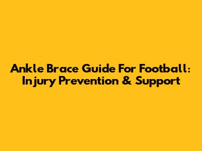 Ankle Brace Guide For Football: Injury Prevention & Support
