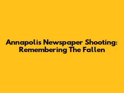 Annapolis Newspaper Shooting: Remembering The Fallen