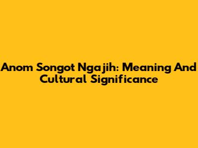 Anom Songot Ngajih: Meaning And Cultural Significance