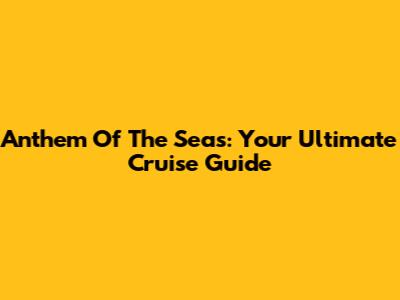 Anthem Of The Seas: Your Ultimate Cruise Guide