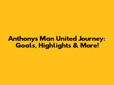Anthony's Man United Journey: Goals, Highlights & More!