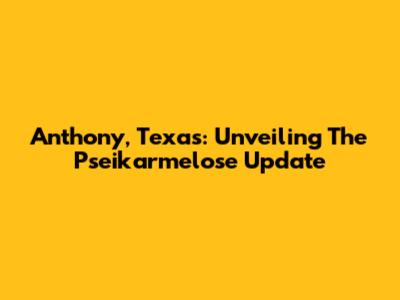 Anthony, Texas: Unveiling The Pseikarmelose Update