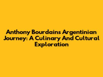 Anthony Bourdain's Argentinian Journey: A Culinary And Cultural Exploration