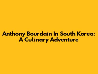 Anthony Bourdain In South Korea: A Culinary Adventure