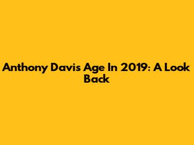 Anthony Davis' Age In 2019: A Look Back