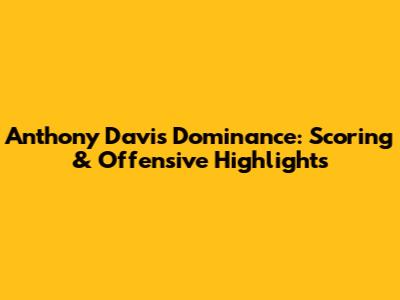 Anthony Davis' Dominance: Scoring & Offensive Highlights