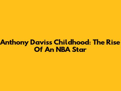 Anthony Davis's Childhood: The Rise Of An NBA Star