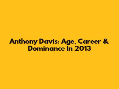 Anthony Davis: Age, Career & Dominance In 2013