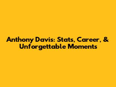 Anthony Davis: Stats, Career, & Unforgettable Moments