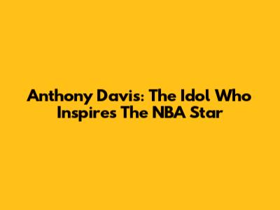 Anthony Davis: The Idol Who Inspires The NBA Star
