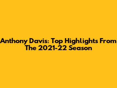 Anthony Davis: Top Highlights From The 2021-22 Season